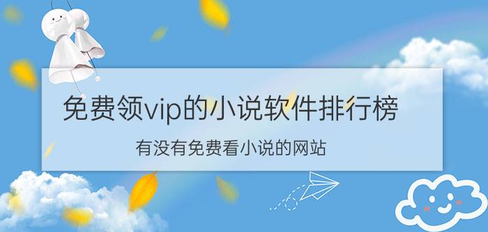 免费领vip的小说软件排行榜 有没有免费看小说的网站？